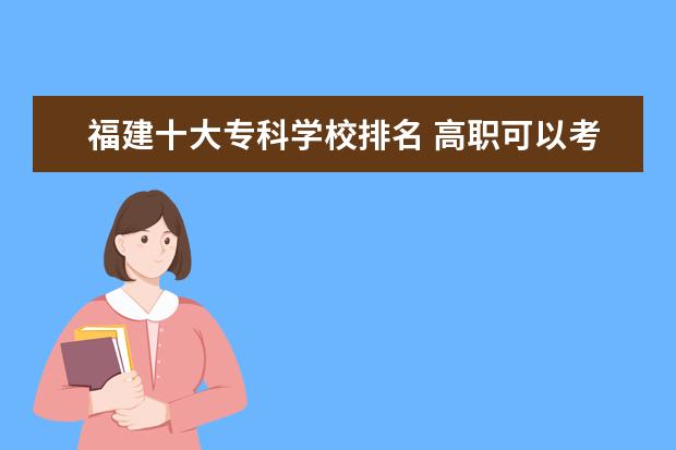 福建十大专科学校排名 高职可以考哪些大学