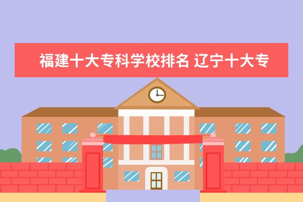 福建十大专科学校排名 辽宁十大专科学校排名