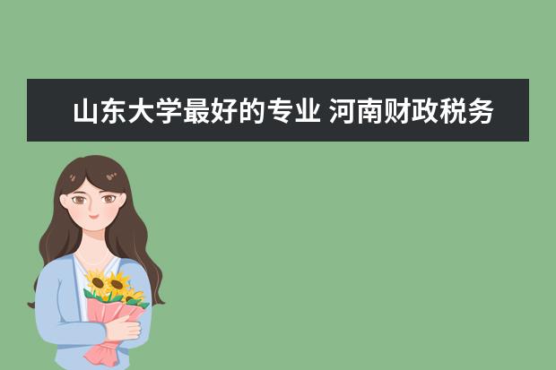 山东大学最好的专业 河南财政税务高等专科学校优势专业排名情况及最好的专业有哪些