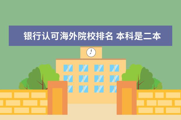 银行认可海外院校排名 本科是二本研究生是英国大学,世界排名100多名,银行...