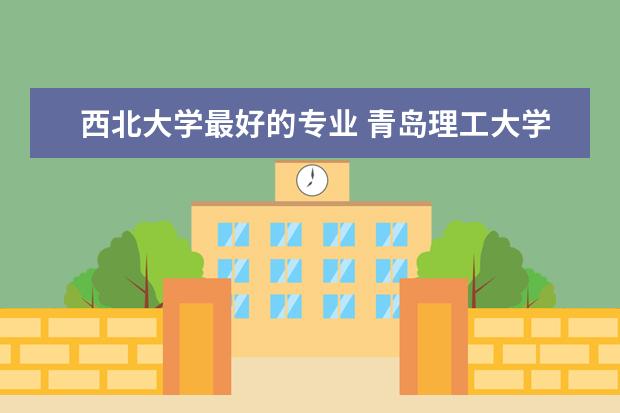 西北大学最好的专业 青岛理工大学琴岛学院优势专业排名情况及最好的专业有哪些