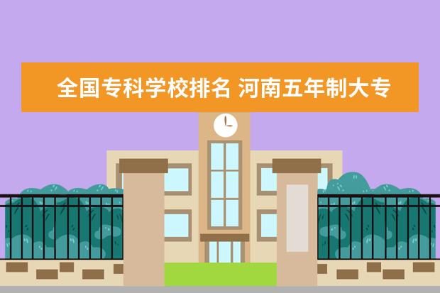 全国专科学校排名 河南五年制大专学校有哪些