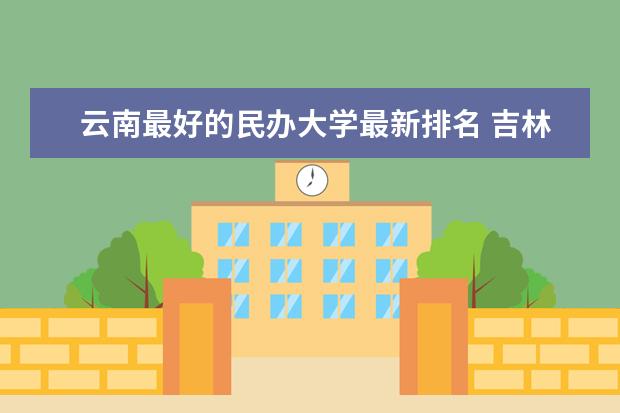 云南最好的民办大学最新排名 吉林二本大学最新排名及录取分数线