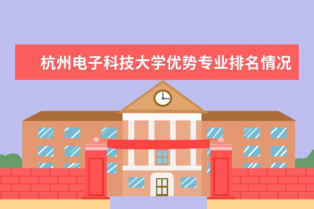 杭州电子科技大学优势专业排名情况及最好的专业有哪些 王牌优势专业排行榜