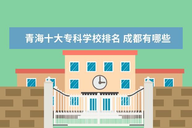 青海十大专科学校排名 成都有哪些职业学校