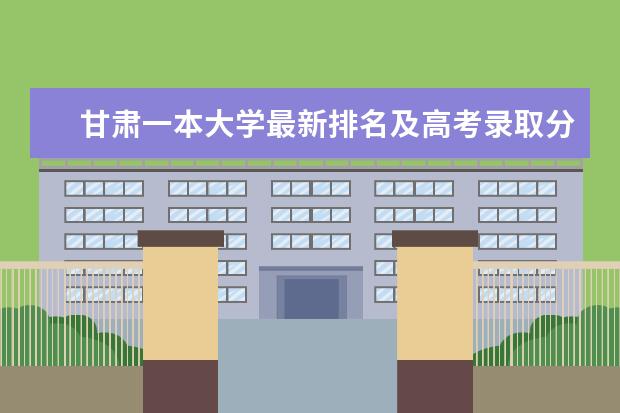 甘肃一本大学最新排名及高考录取分数线 四川省最好的大学最新排名