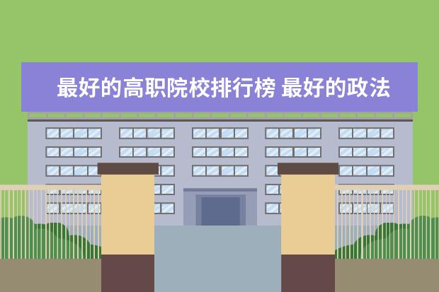 最好的高职院校排行榜 最好的政法类大学最新排名