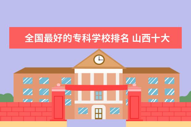 全国最好的专科学校排名 山西十大专科学校排名