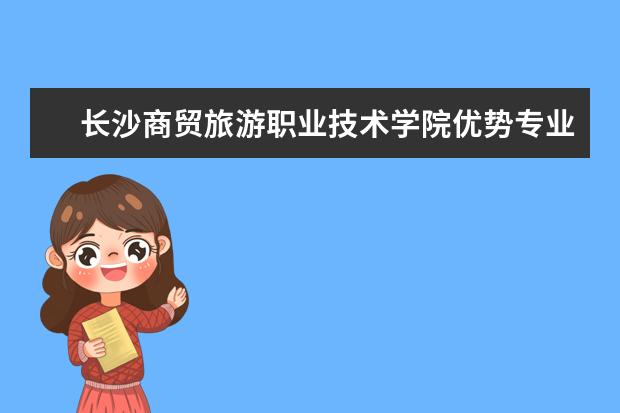 长沙商贸旅游职业技术学院优势专业排名情况及最好的专业有哪些 长沙学院优势专业排名情况及最好的专业有哪些