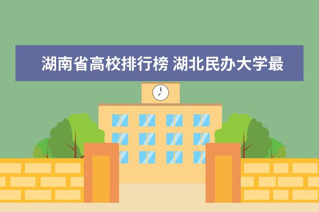 湖南省高校排行榜 湖北民辦大學(xué)最新排名