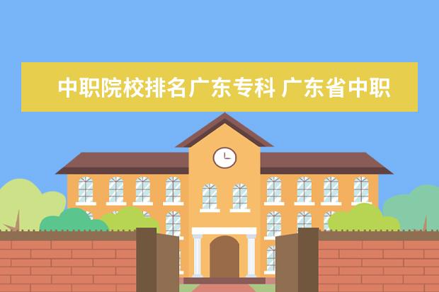 中职院校排名广东专科 广东省中职学校有哪些?应该怎样选择适合自己的中职...