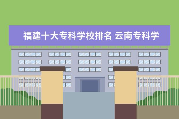 福建十大专科学校排名 云南专科学校排名