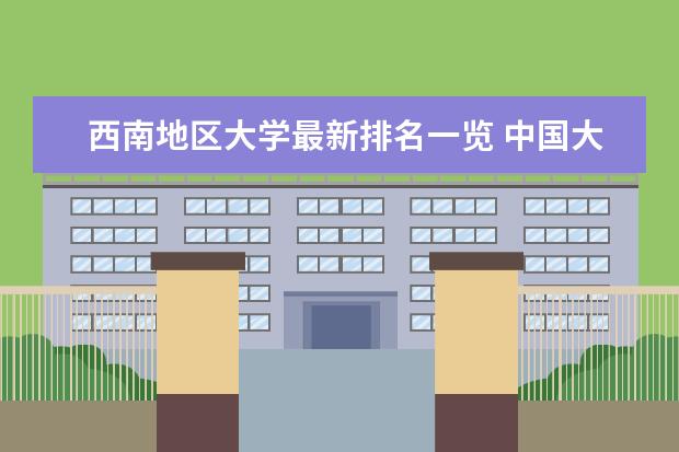 西南地区大学最新排名一览 中国大学最新排名1200强（完整版）