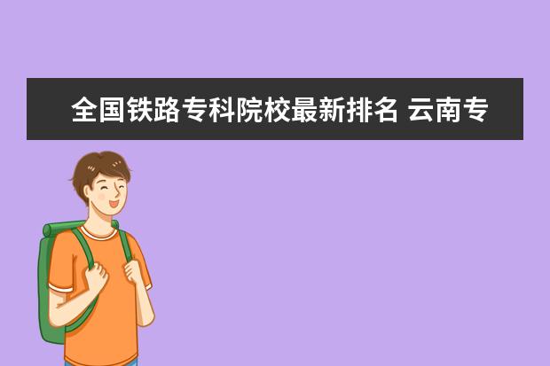 全国铁路专科院校最新排名 云南专科院校排名（最新排行榜）