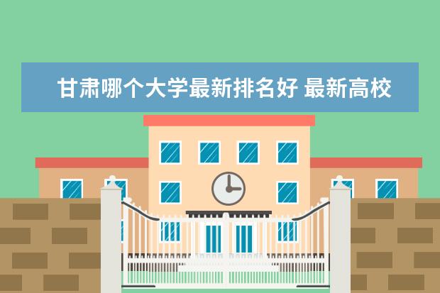 甘肃哪个大学最新排名好 最新高校排行榜