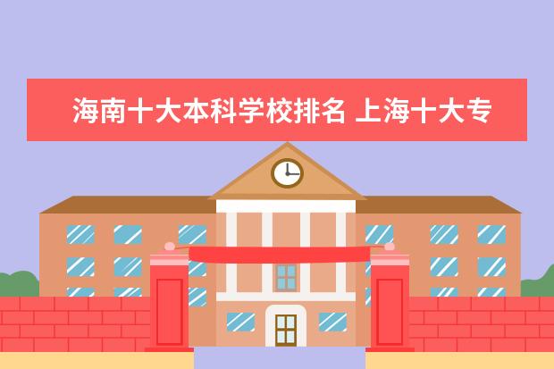 海南十大本科学校排名 上海十大专科学校排名