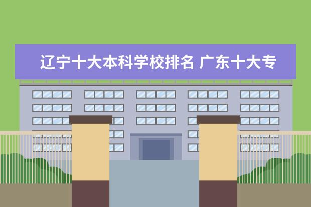 辽宁十大本科学校排名 广东十大专科学校排名