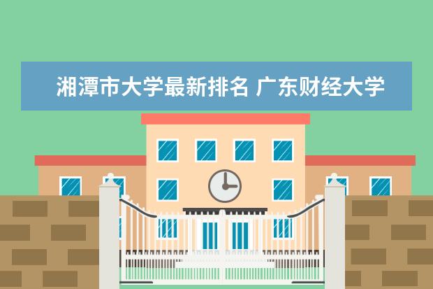 湘潭市大学最新排名 广东财经大学全国排名第几