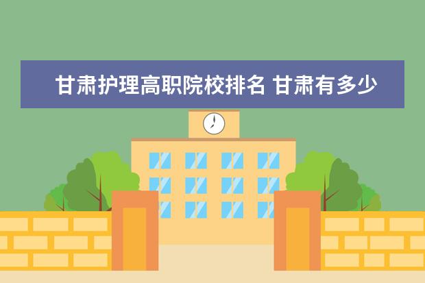 甘肅護(hù)理高職院校排名 甘肅有多少個(gè)高職院校