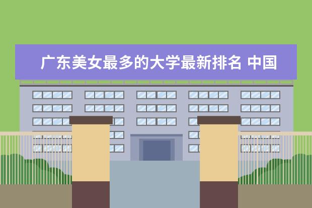 广东美女最多的大学最新排名 中国顶尖合作办学大学最新排名