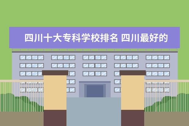 四川十大专科学校排名 四川最好的专科学校排名