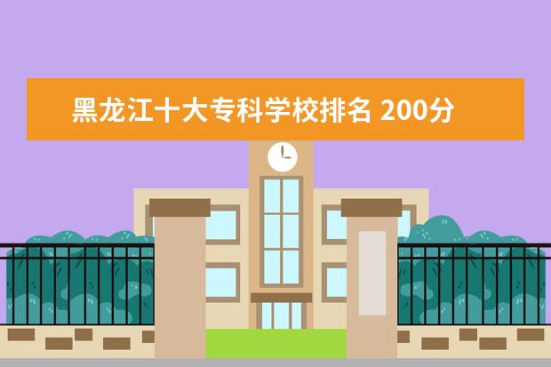 黑龙江十大专科学校排名 200分能上专科吗