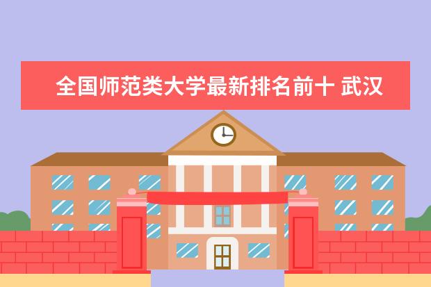 全国师范类大学最新排名前十 武汉市哪所大学最新排名最好