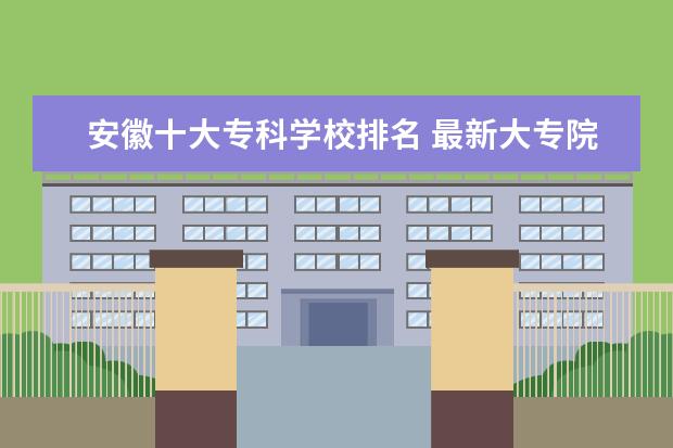 安徽十大专科学校排名 最新大专院校排行榜