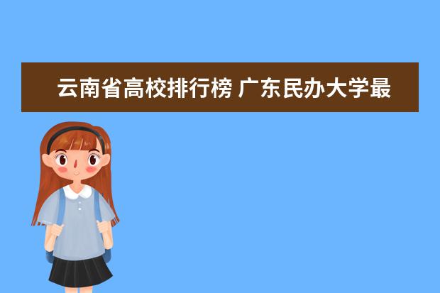 云南省高校排行榜 廣東民辦大學(xué)最新排名