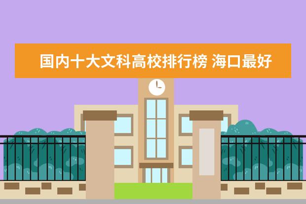 国内十大文科高校排行榜 海口最好的大学最新排名（海口高校排行榜）