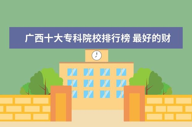 广西十大专科院校排行榜 最好的财经类大学最新排名