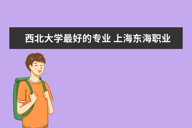 西北大学最好的专业 上海东海职业技术学院优势专业排名情况及最好的专业有哪些