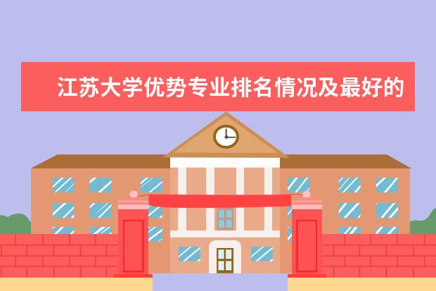 江苏大学优势专业排名情况及最好的专业有哪些 厦门大学优势专业排名情况及最好的专业有哪些