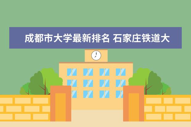 成都市大学最新排名 石家庄铁道大学最新排名