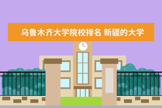 乌鲁木齐大学院校排名 新疆的大学有哪些?