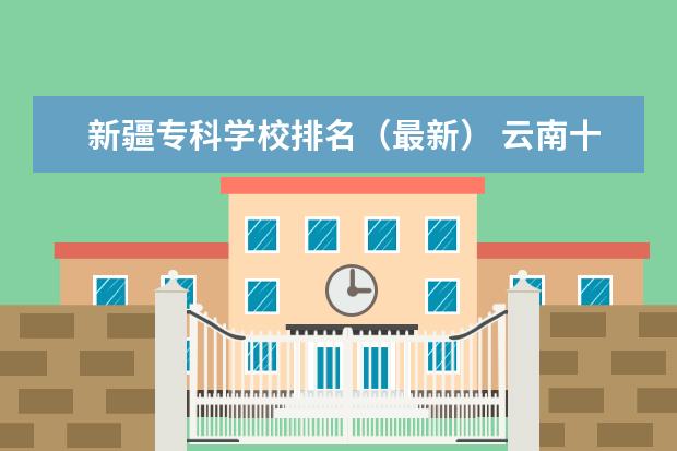 新疆专科学校排名（最新） 云南十大本科学校排名