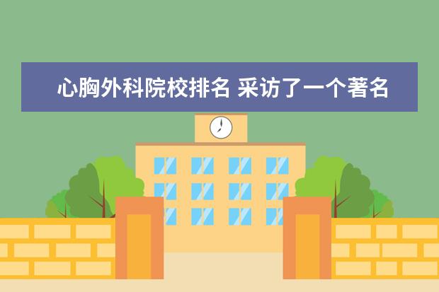 心胸外科院校排名 采访了一个著名的心胸外科医生,想不出好的标题。。...