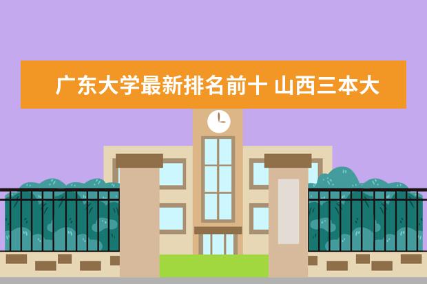 广东大学最新排名前十 山西三本大学最新排名