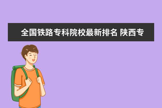 全国铁路专科院校最新排名 陕西专科院校排名（最新排行榜）