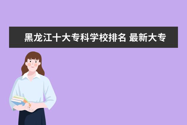 黑龙江十大专科学校排名 最新大专院校排行榜