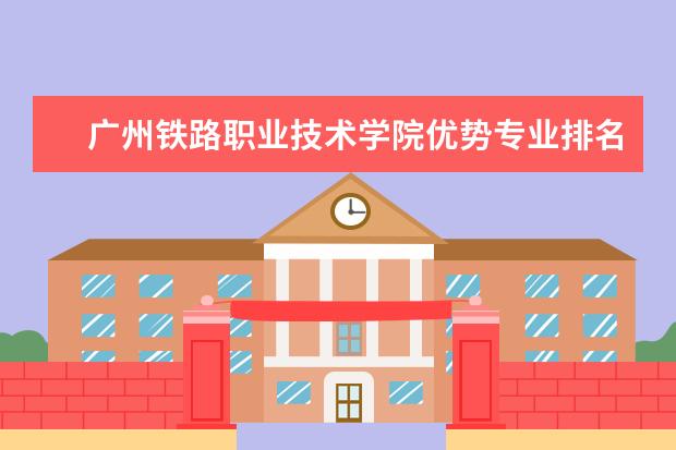 广州铁路职业技术学院优势专业排名情况及最好的专业有哪些 长沙学院优势专业排名情况及最好的专业有哪些