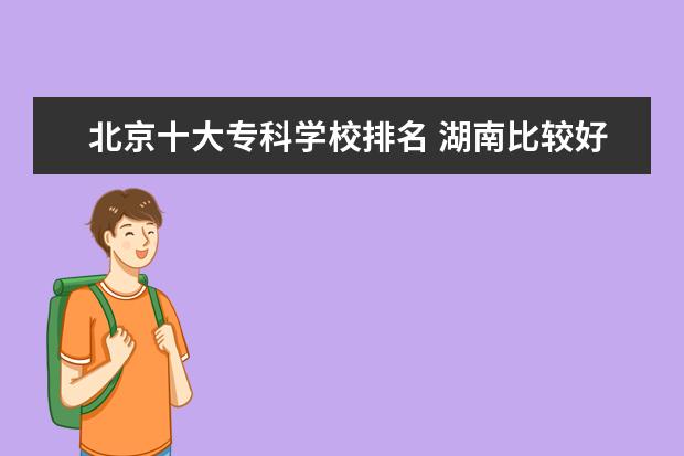 北京十大专科学校排名 湖南比较好的大专