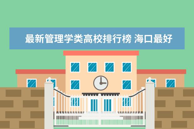 最新管理学类高校排行榜 海口最好的大学最新排名（海口高校排行榜）