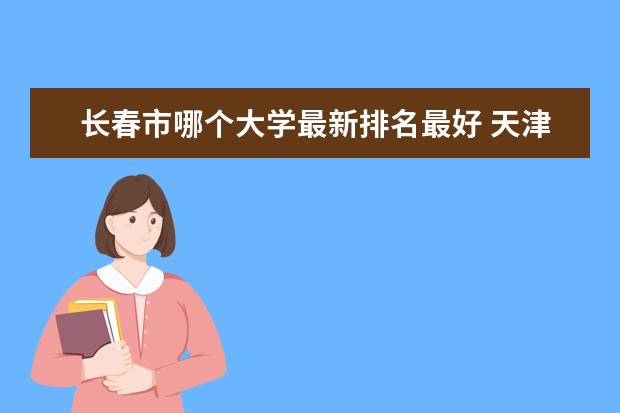 长春市哪个大学最新排名最好 天津二本大学最新排名（最新大学排行榜）