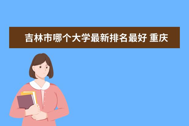 吉林市哪个大学最新排名最好 重庆的大学最新排名最新整理