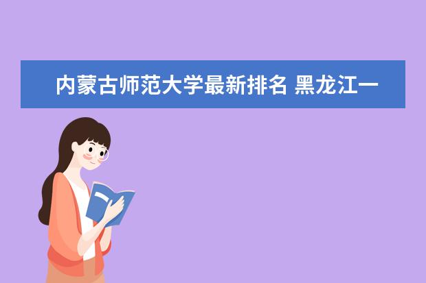 內(nèi)蒙古師范大學最新排名 黑龍江一本大學最新排名