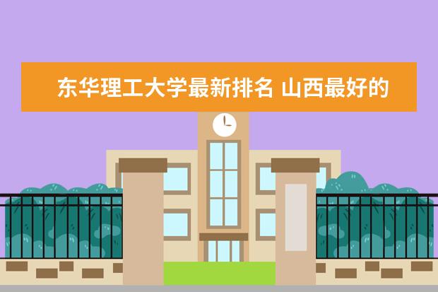 东华理工大学最新排名 山西最好的民办大学最新排名