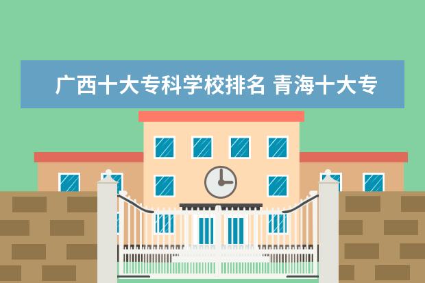 广西十大专科学校排名 青海十大专科学校排名