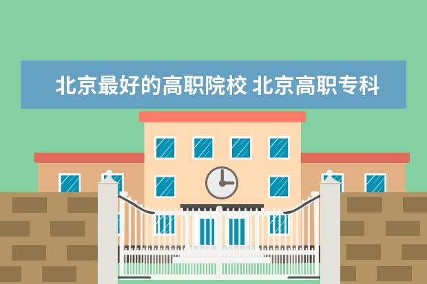 北京最好的高职院校 北京高职专科学校排名