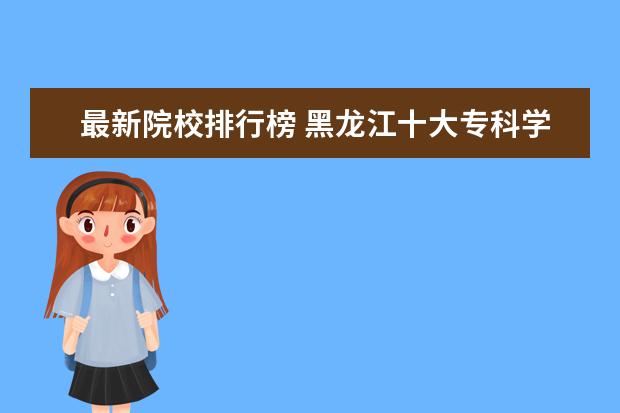 最新院校排行榜 黑龙江十大专科学校排名